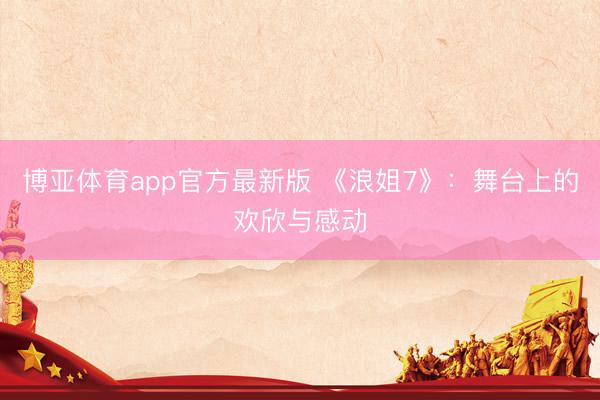 博亚体育app官方最新版 《浪姐7》：舞台上的欢欣与感动