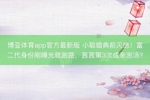 博亚体育app官方最新版 小聪婚典前灭绝！富二代身份刚曝光就跑路，茜茜第3次成亲泡汤？