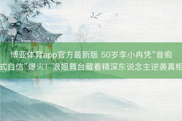 博亚体育app官方最新版 50岁李小冉凭“音痴式自信”爆火！浪姐舞台藏着精深东说念主逆袭真相