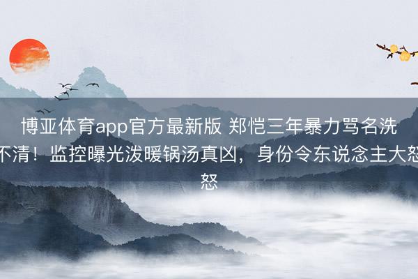 博亚体育app官方最新版 郑恺三年暴力骂名洗不清！监控曝光泼暖锅汤真凶，身份令东说念主大怒