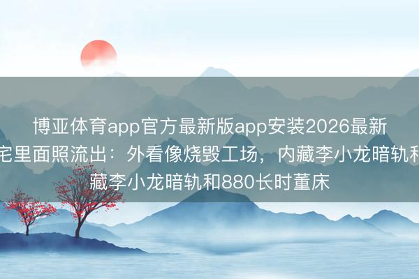 博亚体育app官方最新版app安装2026最新版 成龙8亿豪宅里面照流出：外看像烧毁工场，内藏李小龙暗轨和880长时董床