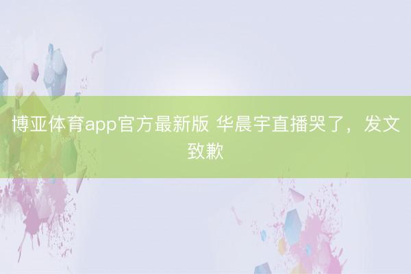 博亚体育app官方最新版 华晨宇直播哭了，发文致歉
