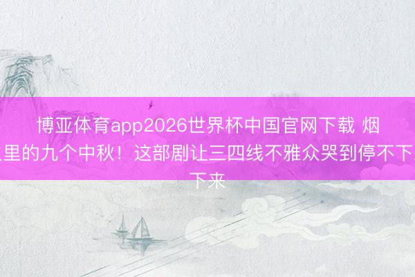 博亚体育app2026世界杯中国官网下载 烟火里的九个中秋！这部剧让三四线不雅众哭到停不下来
