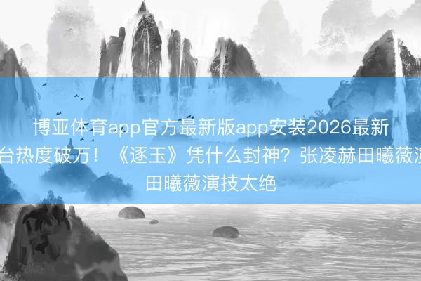 博亚体育app官方最新版app安装2026最新版 双平台热度破万！《逐玉》凭什么封神？张凌赫田曦薇演技太绝