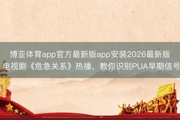 博亚体育app官方最新版app安装2026最新版 电视剧《危急关系》热播，教你识别PUA早期信号