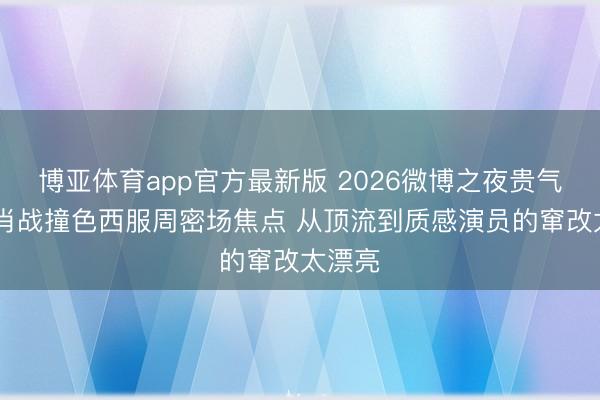 博亚体育app官方最新版 2026微博之夜贵气较量 肖战撞色西服周密场焦点 从顶流到质感演员的窜改太漂亮