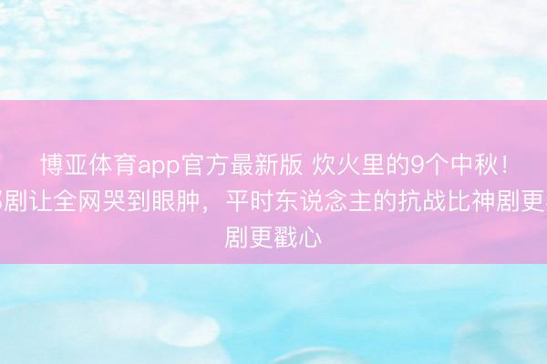 博亚体育app官方最新版 炊火里的9个中秋！这部剧让全网哭到眼肿，平时东说念主的抗战比神剧更戳心