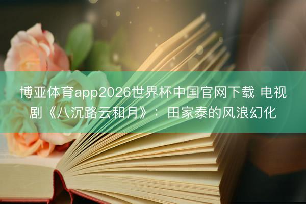 博亚体育app2026世界杯中国官网下载 电视剧《八沉路云和月》：田家泰的风浪幻化