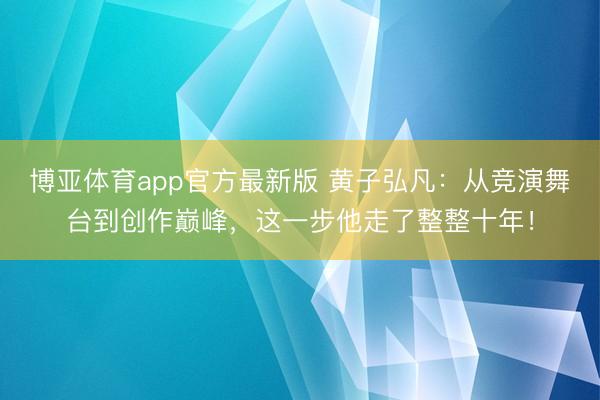 博亚体育app官方最新版 黄子弘凡：从竞演舞台到创作巅峰，这一步他走了整整十年！