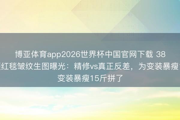 博亚体育app2026世界杯中国官网下载 38岁赵丽颖红毯皱纹生图曝光：精修vs真正反差，为变装暴瘦15斤拼了