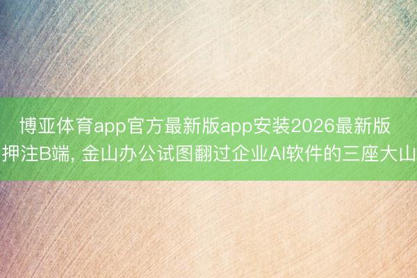 博亚体育app官方最新版app安装2026最新版 押注B端， 金山办公试图翻过企业AI软件的三座大山