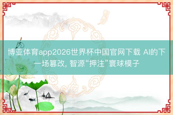 博亚体育app2026世界杯中国官网下载 AI的下一场篡改， 智源“押注”寰球模子