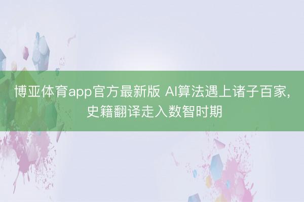 博亚体育app官方最新版 AI算法遇上诸子百家， 史籍翻译走入数智时期