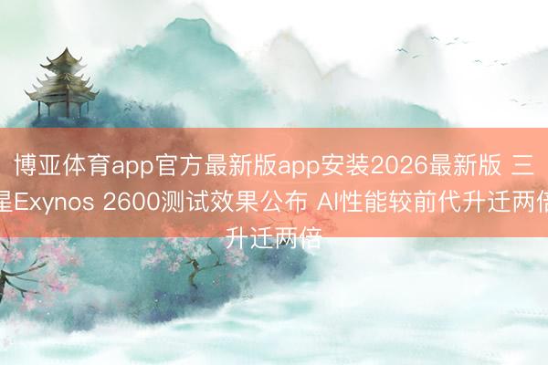 博亚体育app官方最新版app安装2026最新版 三星Exynos 2600测试效果公布 AI性能较前代升迁两倍