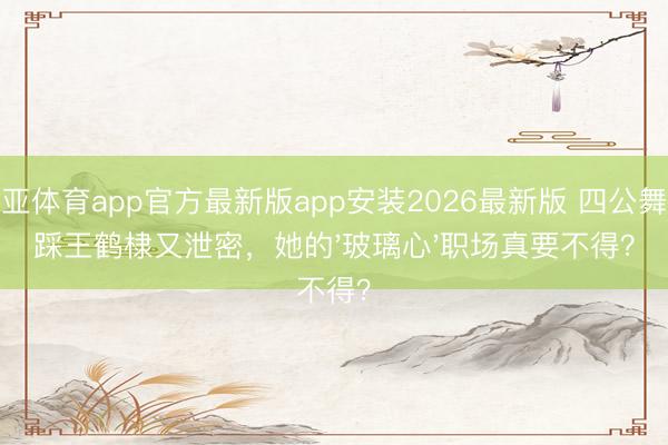 博亚体育app官方最新版app安装2026最新版 四公舞台踩王鹤棣又泄密，她的'玻璃心'职场真要不得？