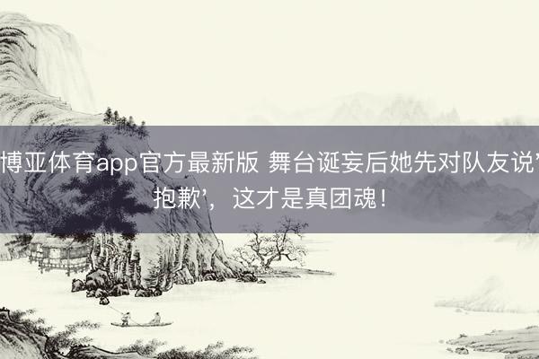博亚体育app官方最新版 舞台诞妄后她先对队友说'抱歉'，这才是真团魂！