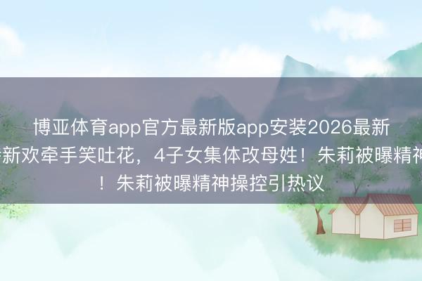 博亚体育app官方最新版app安装2026最新版 62岁皮特新欢牵手笑吐花，4子女集体改母姓！朱莉被曝精神操控引热议