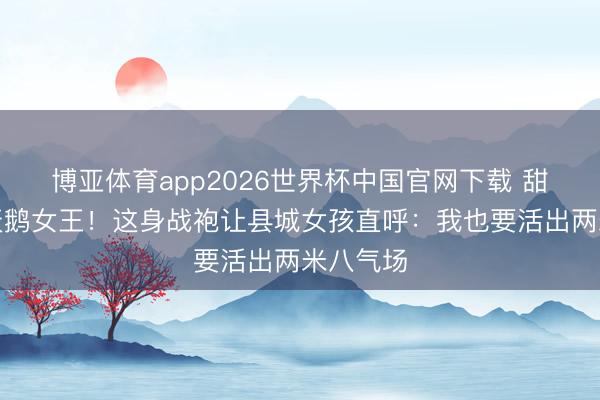 博亚体育app2026世界杯中国官网下载 甜妹变黑天鹅女王！这身战袍让县城女孩直呼：我也要活出两米八气场