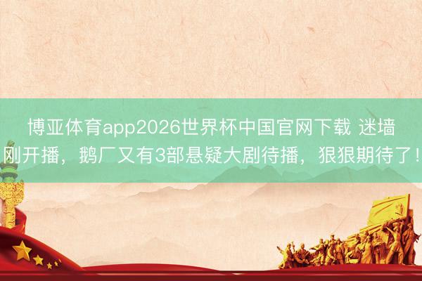 博亚体育app2026世界杯中国官网下载 迷墙刚开播，鹅厂又有3部悬疑大剧待播，狠狠期待了！