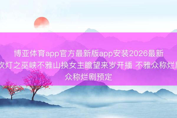 博亚体育app官方最新版app安装2026最新版 鬼吹灯之巫峡不雅山换女主瞻望来岁开播 不雅众称烂剧预定