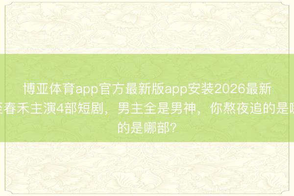博亚体育app官方最新版app安装2026最新版 至春禾主演4部短剧,男主全是男神,你熬夜追的是哪部?