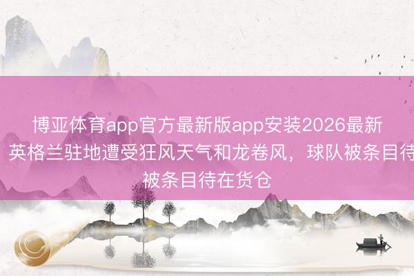 博亚体育app官方最新版app安装2026最新版 TA：英格兰驻地遭受狂风天气和龙卷风，球队被条目待在货仓