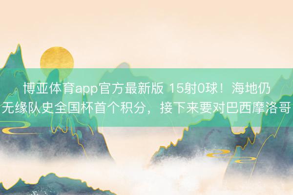 博亚体育app官方最新版 15射0球！海地仍无缘队史全国杯首个积分，接下来要对巴西摩洛哥