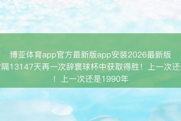 博亚体育app官方最新版app安装2026最新版 苏格兰时隔13147天再一次辞寰球杯中获取得胜！上一次还是1990年