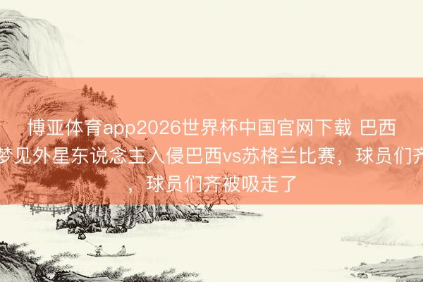 博亚体育app2026世界杯中国官网下载 巴西神婆：我梦见外星东说念主入侵巴西vs苏格兰比赛，球员们齐被吸走了