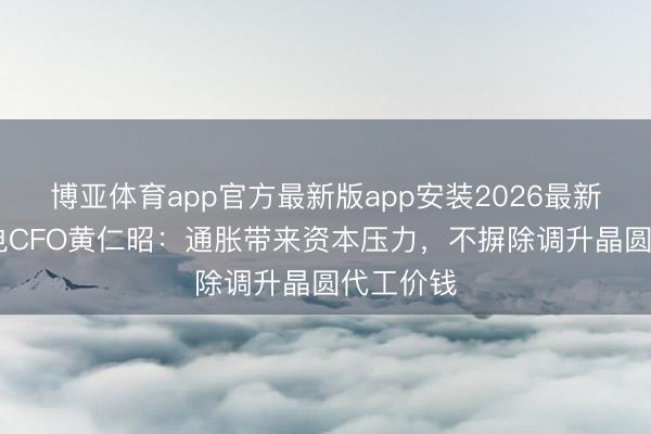 博亚体育app官方最新版app安装2026最新版 台积电CFO黄仁昭：通胀带来资本压力，不摒除调升晶圆代工价钱