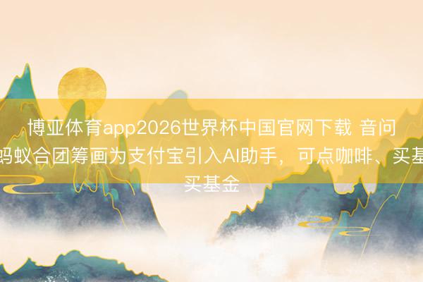 博亚体育app2026世界杯中国官网下载 音问称蚂蚁合团筹画为支付宝引入AI助手，可点咖啡、买基金