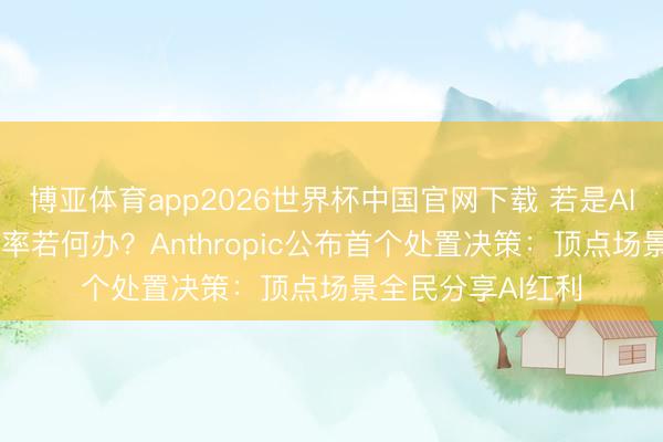 博亚体育app2026世界杯中国官网下载 若是AI导致25%的闲散率若何办？Anthropic公布首个处置决策：顶点场景全民分享AI红利