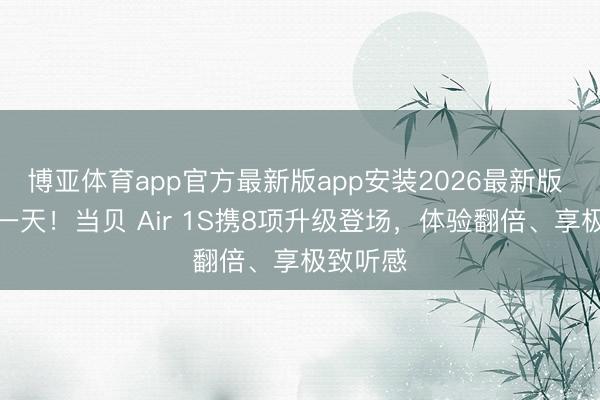 博亚体育app官方最新版app安装2026最新版 倒计时一天！当贝 Air 1S携8项升级登场，体验翻倍、享极致听感