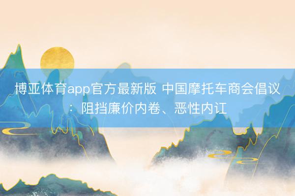 博亚体育app官方最新版 中国摩托车商会倡议：阻挡廉价内卷、恶性内讧