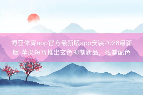 博亚体育app官方最新版app安装2026最新版 苹果短暂推出玄色抑制新品，残暴配色