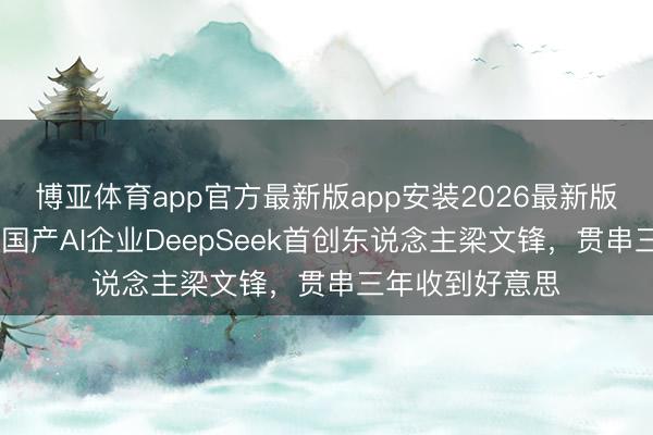 博亚体育app官方最新版app安装2026最新版 万万没意想，国产AI企业DeepSeek首创东说念主梁文锋，贯串三年收到好意思
