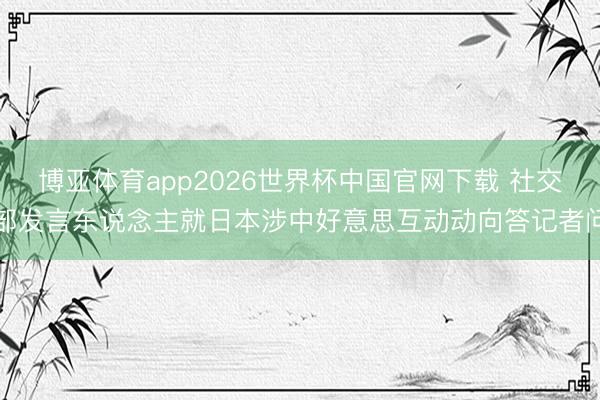 博亚体育app2026世界杯中国官网下载 社交部发言东说念主就日本涉中好意思互动动向答记者问