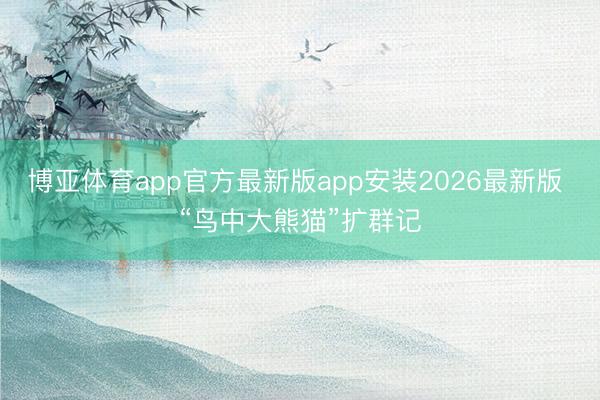 博亚体育app官方最新版app安装2026最新版 “鸟中大熊猫”扩群记