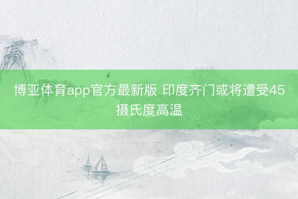 博亚体育app官方最新版 印度齐门或将遭受45摄氏度高温