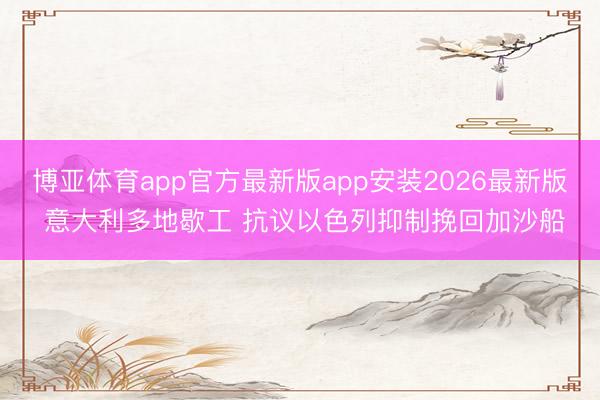 博亚体育app官方最新版app安装2026最新版 意大利多地歇工 抗议以色列抑制挽回加沙船