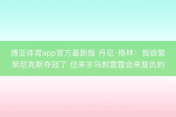 博亚体育app官方最新版 丹尼·格林：我很繁荣尼克斯夺冠了 但来岁马刺雷霆会来复仇的