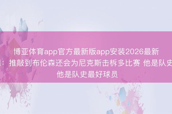 博亚体育app官方最新版app安装2026最新版 海伍德：推敲到布伦森还会为尼克斯击柝多比赛 他是队史最好球员