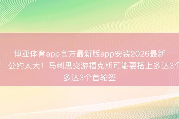 博亚体育app官方最新版app安装2026最新版 名记：公约太大！马刺思交游福克斯可能要搭上多达3个首轮签