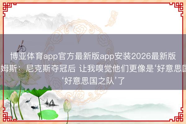 博亚体育app官方最新版app安装2026最新版 杰·威廉姆斯：尼克斯夺冠后 让我嗅觉他们更像是‘好意思国之队’了