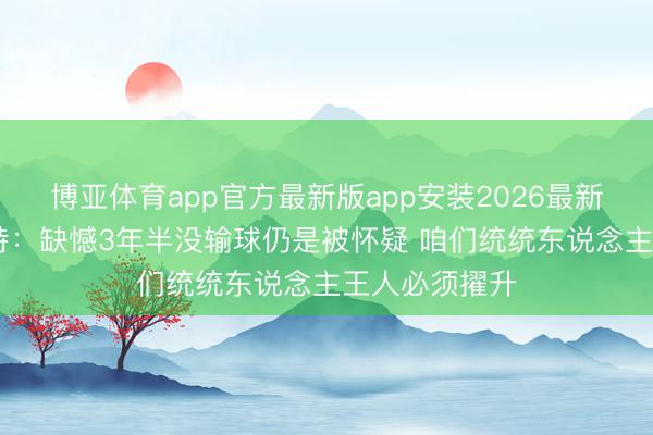 博亚体育app官方最新版app安装2026最新版 德拉富恩特：缺憾3年半没输球仍是被怀疑 咱们统统东说念主王人必须擢升