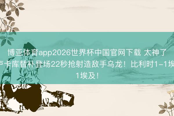 博亚体育app2026世界杯中国官网下载 太神了!卢卡库替补登场22秒抢射造敌手乌龙!比利时1-1埃及!