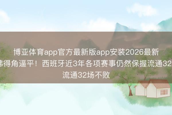 博亚体育app官方最新版app安装2026最新版 被佛得角逼平！西班牙近3年各项赛事仍然保握流通32场不败