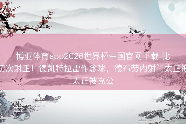 博亚体育app2026世界杯中国官网下载 比利时初次射正！德凯特拉雷作念球，德布劳内射门太正被充公