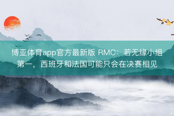 博亚体育app官方最新版 RMC：若无缘小组第一，西班牙和法国可能只会在决赛相见