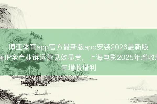 博亚体育app官方最新版app安装2026最新版 动画IP全产业链运营见效显贵，上海电影2025年增收增利